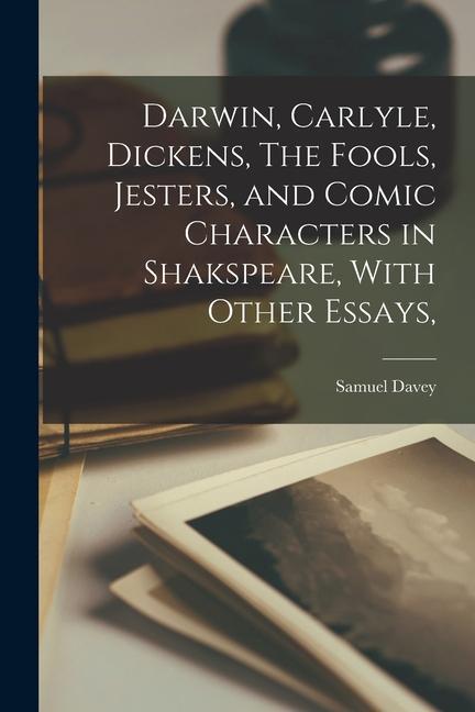 Darwin, Carlyle, Dickens, The Fools, Jesters, and Comic Characters in Shakspeare, With Other Essays,