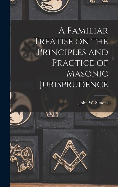 A Familiar Treatise on the Principles and Practice of Masonic Jurisprudence