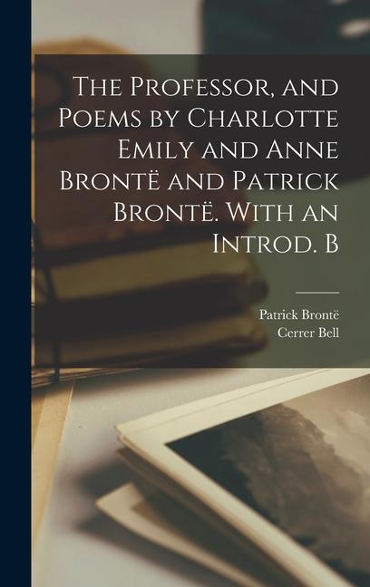 The Professor, and Poems by Charlotte Emily and Anne Brontë and Patrick Brontë. With an Introd. B