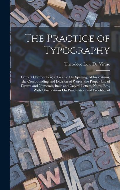 The Practice of Typography: Correct Composition; a Treatise On Spelling, Abbreviations, the Compounding and Division of Words, the Proper Use of F