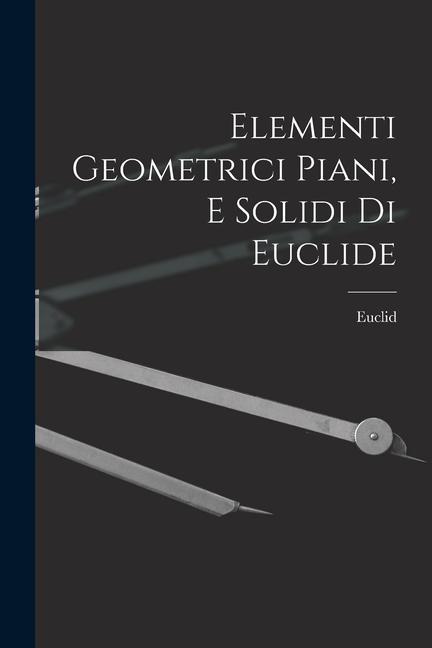 Elementi Geometrici Piani, E Solidi Di Euclide