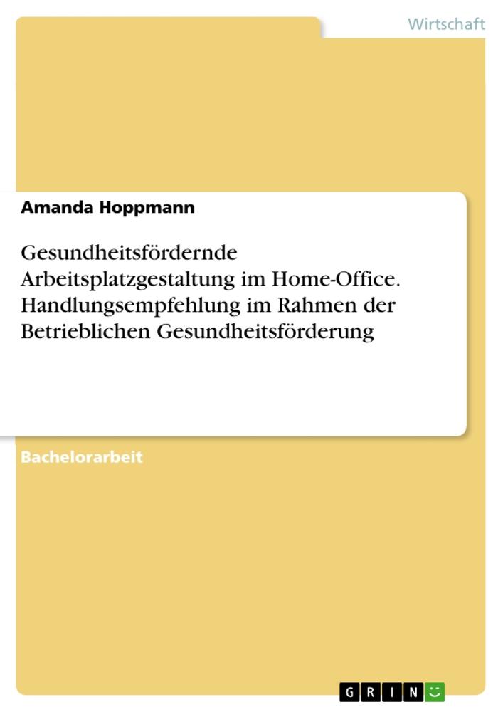 Gesundheitsfördernde Arbeitsplatzgestaltung im Home-Office. Handlungsempfehlung im Rahmen der Betrieblichen Gesundheitsförderung