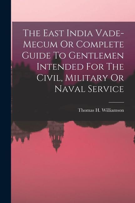 The East India Vade-mecum Or Complete Guide To Gentlemen Intended For The Civil, Military Or Naval Service