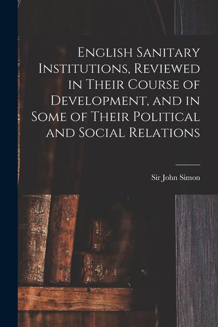 English Sanitary Institutions, Reviewed in Their Course of Development, and in Some of Their Political and Social Relations