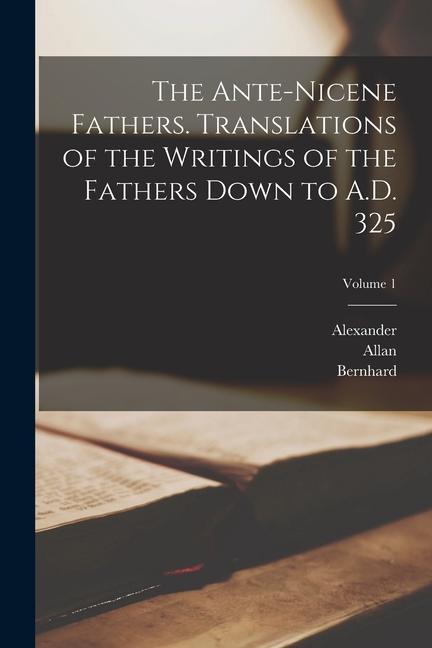 The Ante-Nicene Fathers. Translations of the Writings of the Fathers Down to A.D. 325; Volume 1