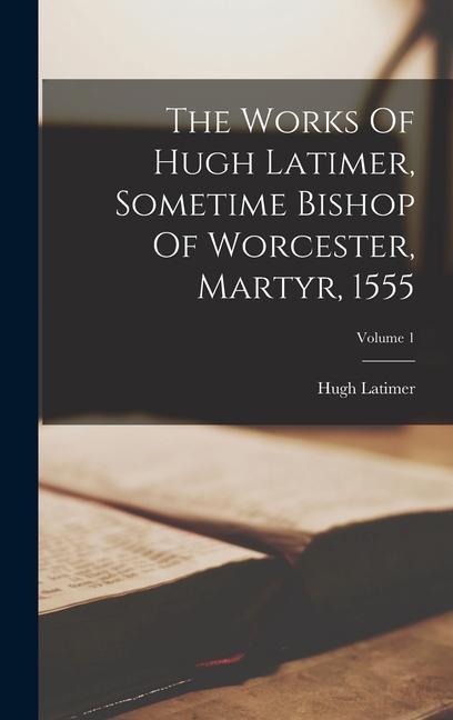 The Works Of Hugh Latimer, Sometime Bishop Of Worcester, Martyr, 1555; Volume 1