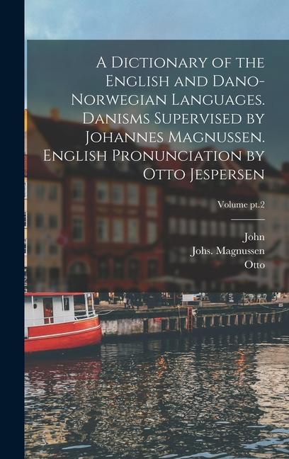 A Dictionary of the English and Dano-Norwegian Languages. Danisms Supervised by Johannes Magnussen. English Pronunciation by Otto Jespersen; Volume pt.2