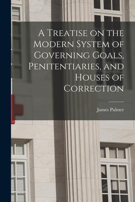 A Treatise on the Modern System of Governing Goals, Penitentiaries, and Houses of Correction