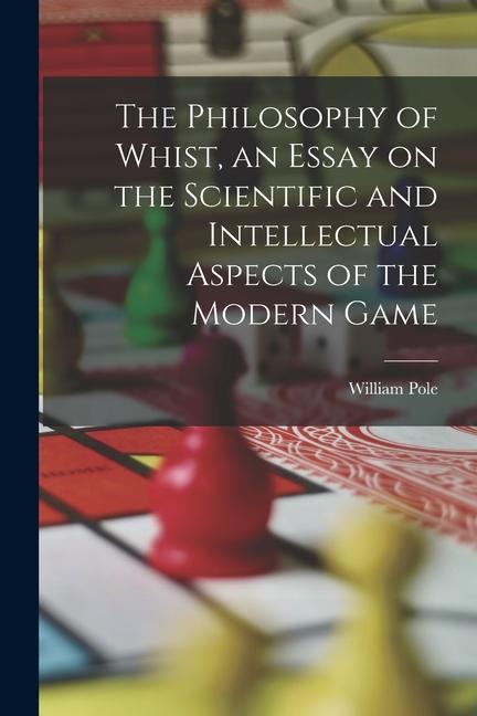 The Philosophy of Whist, an Essay on the Scientific and Intellectual Aspects of the Modern Game