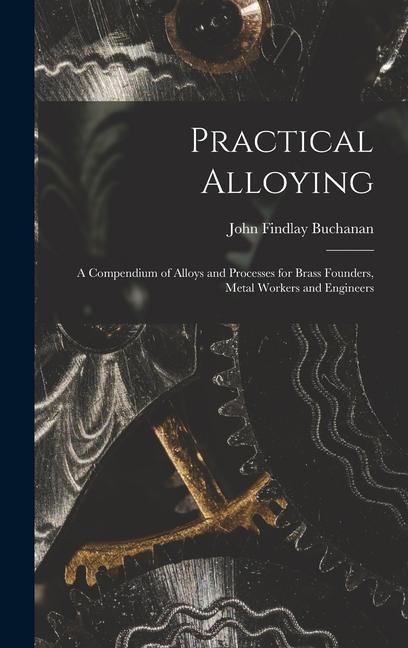 Practical Alloying: A Compendium of Alloys and Processes for Brass Founders, Metal Workers and Engineers