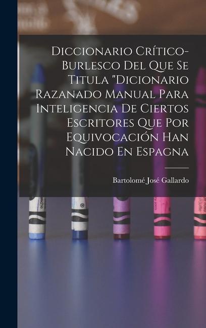 Diccionario Crítico-Burlesco Del Que Se Titula "Dicionario Razanado Manual Para Inteligencia De Ciertos Escritores Que Por Equivocación Han Nacido En Espagna