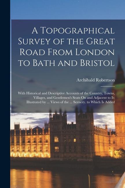 A Topographical Survey of the Great Road From London to Bath and Bristol: With Historical and Descriptive Accounts of the Country, Towns, Villages, an