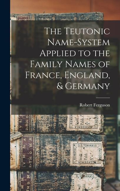 The Teutonic Name-System Applied to the Family Names of France, England, & Germany