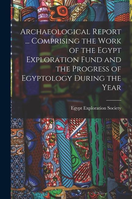 Archaeological Report ... Comprising the Work of the Egypt Exploration Fund and the Progress of Egyptology During the Year