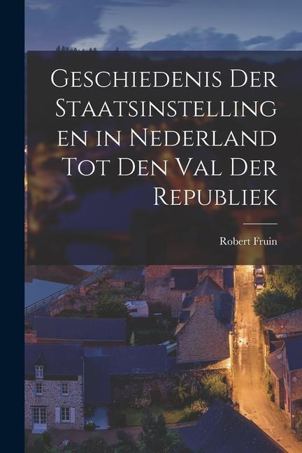 Geschiedenis Der Staatsinstellingen in Nederland Tot Den Val Der Republiek