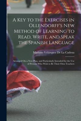 A Key to the Exercises in Ollendorff's New Method of Learning to Read, Write, and Speak the Spanish Language: Arranged On a New Plan, and Particularly