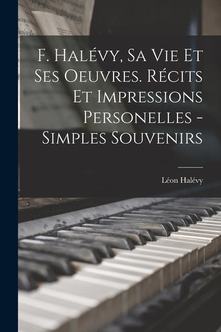 F. Halévy, sa vie et ses oeuvres. Récits et impressions personelles - simples souvenirs