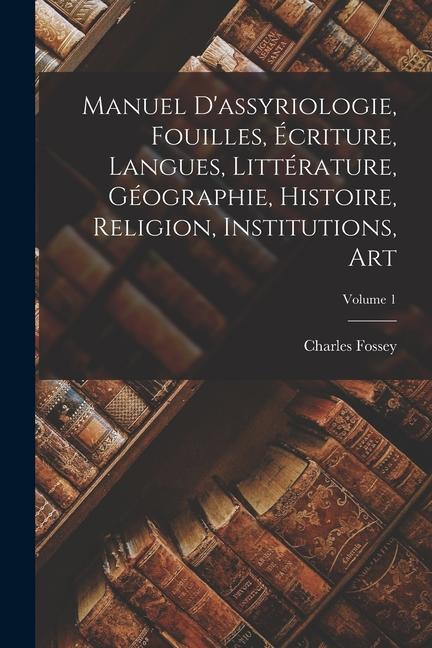 Manuel d'assyriologie, fouilles, écriture, langues, littérature, géographie, histoire, religion, institutions, art; Volume 1