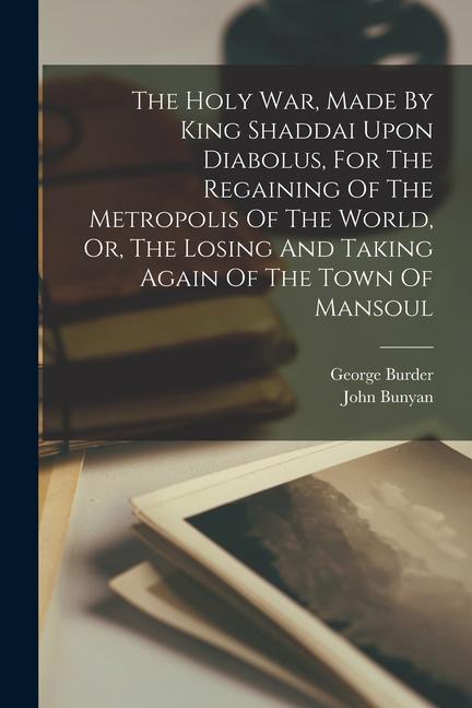 The Holy War, Made By King Shaddai Upon Diabolus, For The Regaining Of The Metropolis Of The World, Or, The Losing And Taking Again Of The Town Of Man