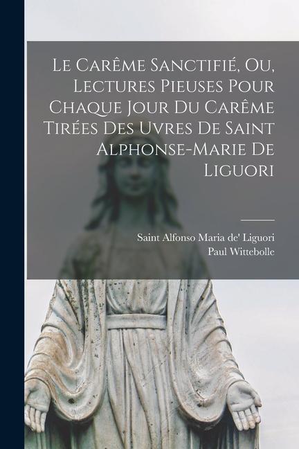 Le Carême Sanctifié, Ou, Lectures Pieuses Pour Chaque Jour Du Carême Tirées Des Uvres De Saint Alphonse-marie De Liguori