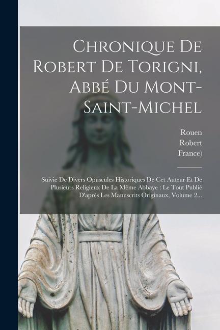 Chronique De Robert De Torigni, Abbé Du Mont-saint-michel: Suivie De Divers Opuscules Historiques De Cet Auteur Et De Plusieurs Religieux De La Même A