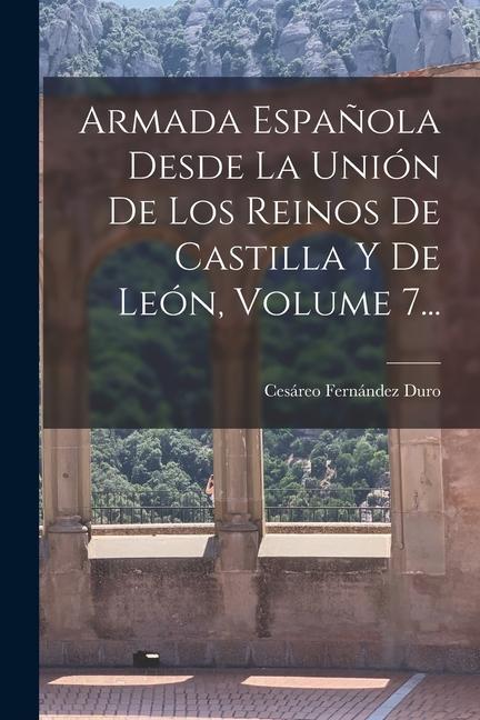 Armada Española Desde La Unión De Los Reinos De Castilla Y De León, Volume 7...