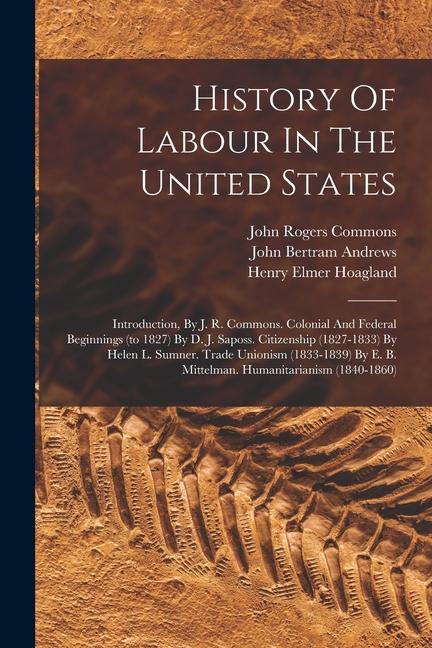 History Of Labour In The United States: Introduction, By J. R. Commons. Colonial And Federal Beginnings (to 1827) By D. J. Saposs. Citizenship (1827-1