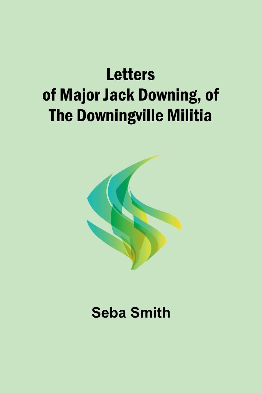 Letters of Major Jack Downing, of the Downingville Militia