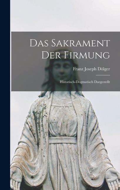 Das Sakrament der Firmung: Historisch-Dogmatisch Dargestellt