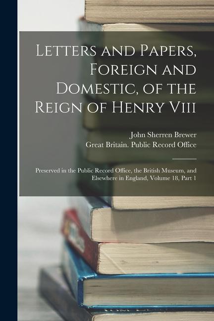 Letters and Papers, Foreign and Domestic, of the Reign of Henry Viii: Preserved in the Public Record Office, the British Museum, and Elsewhere in Engl