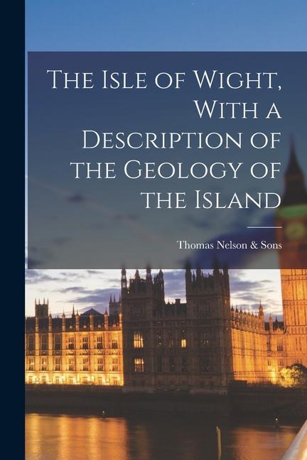 The Isle of Wight, With a Description of the Geology of the Island