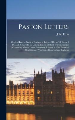 Paston Letters: Original Letters, Written During the Reigns of Henry VI, Edward IV, and Richard III by Various Persons of Rank or Cons