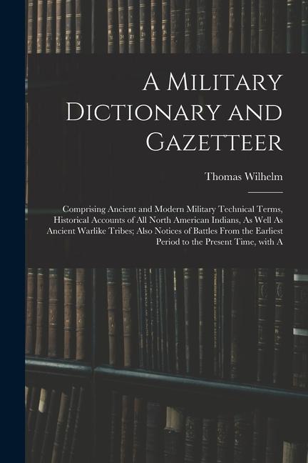 A Military Dictionary and Gazetteer: Comprising Ancient and Modern Military Technical Terms, Historical Accounts of All North American Indians, As Wel