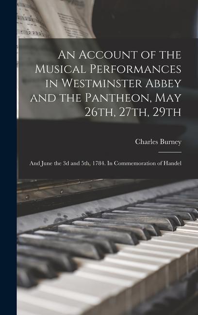 An Account of the Musical Performances in Westminster Abbey and the Pantheon, May 26th, 27th, 29th; and June the 3d and 5th, 1784. In Commemoration of