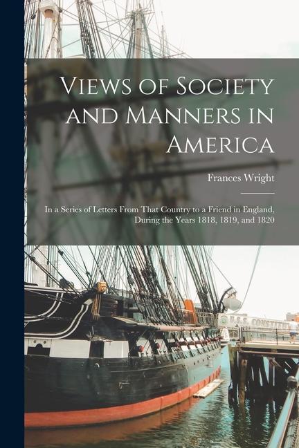 Views of Society and Manners in America; in a Series of Letters From That Country to a Friend in England, During the Years 1818, 1819, and 1820