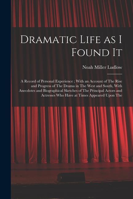 Dramatic Life as I Found It: A Record of Personal Experience; With an Account of The Rise and Progress of The Drama in The West and South, With Ane