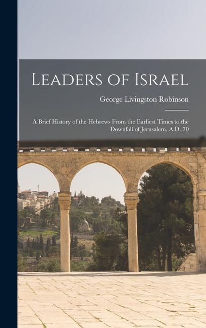 Leaders of Israel; a Brief History of the Hebrews From the Earliest Times to the Downfall of Jerusalem, A.D. 70