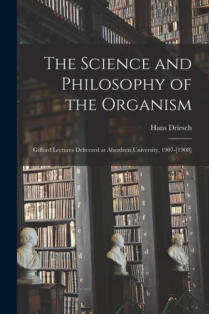 The Science and Philosophy of the Organism: Gifford Lectures Delivered at Aberdeen University, 1907-[1908]