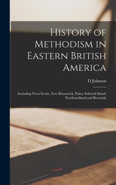 History of Methodism in Eastern British America: Including Nova Scotia, New Brunswick, Prince Edward Island, Newfoundland and Bermuda