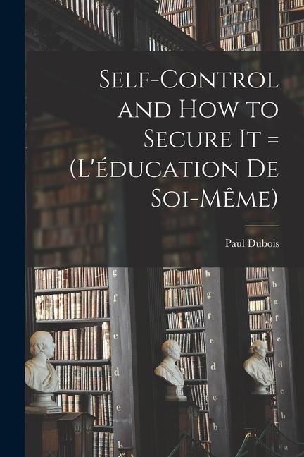 Self-control and how to Secure it = (L'éducation de Soi-même)