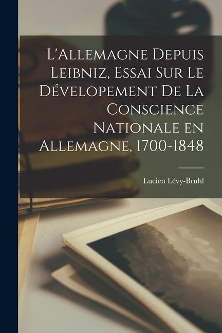 L'Allemagne depuis Leibniz, essai sur le dévelopement de la conscience nationale en Allemagne, 1700-1848