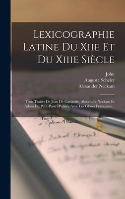 Lexicographie Latine Du Xiie Et Du Xiiie Siècle: Trois Traités De Jean De Garlande, Alexandre Neckam Et Adam Du Petit-pont: Publiés Avec Les Gloses Fr