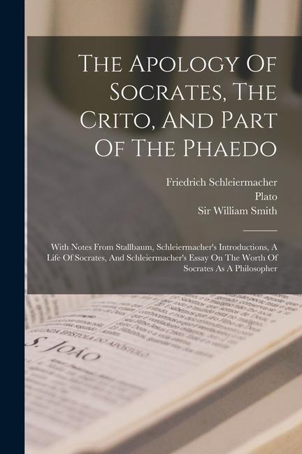 The Apology Of Socrates, The Crito, And Part Of The Phaedo: With Notes From Stallbaum, Schleiermacher's Introductions, A Life Of Socrates, And Schleie