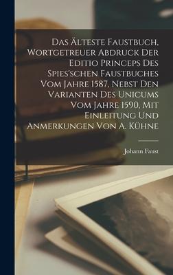 Das Älteste Faustbuch, Wortgetreuer Abdruck Der Editio Princeps Des Spies'schen Faustbuches Vom Jahre 1587, Nebst Den Varianten Des Unicums Vom Jahre 1590, Mit Einleitung Und Anmerkungen Von A. Kühne