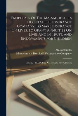 Proposals Of The Massachusetts Hospital Life Insurance Company, To Make Insurance On Lives, To Grant Annuities On Lives And In Trust, And Endowments F