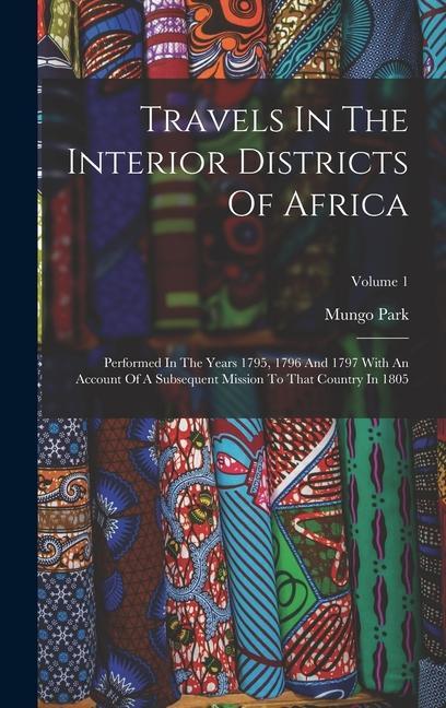 Travels In The Interior Districts Of Africa: Performed In The Years 1795, 1796 And 1797 With An Account Of A Subsequent Mission To That Country In 180