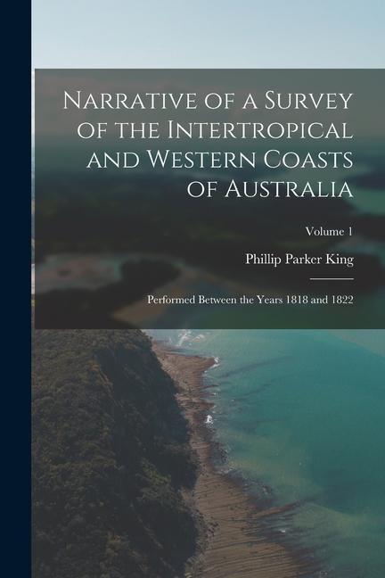 Narrative of a Survey of the Intertropical and Western Coasts of Australia: Performed between the years 1818 and 1822; Volume 1