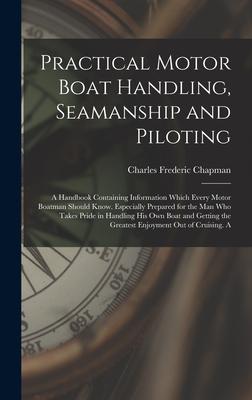 Practical Motor Boat Handling, Seamanship and Piloting: A Handbook Containing Information Which Every Motor Boatman Should Know. Especially Prepared f