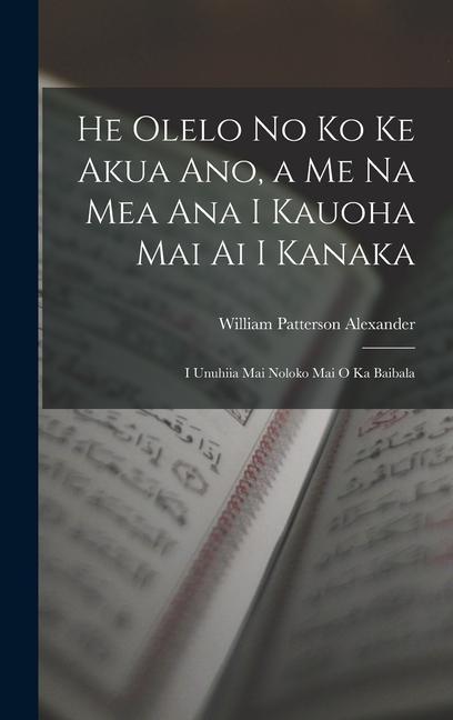 He Olelo No Ko Ke Akua Ano, a Me Na Mea Ana I Kauoha Mai Ai I Kanaka: I Unuhiia Mai Noloko Mai O Ka Baibala