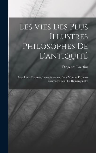 Les Vies Des Plus Illustres Philosophes De L'antiquité: Avec Leurs Dogmes, Leurs Sytsemes, Leur Morale, Et Leurs Sentences Les Plus Remarquables